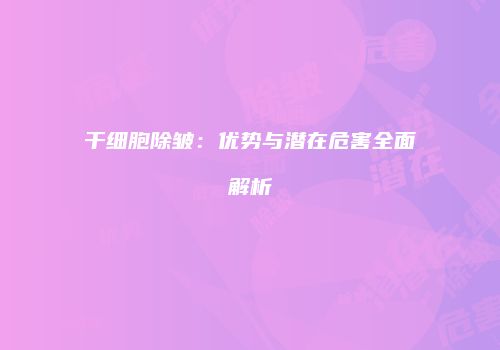 干细胞除皱：优势与潜在危害全面解析