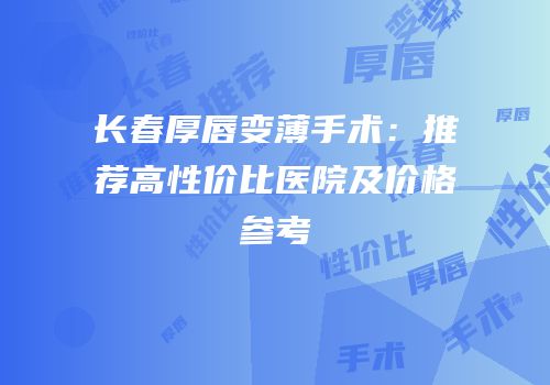 长春厚唇变薄手术：推荐高性价比医院及价格参考