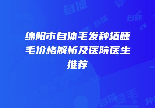 绵阳市自体毛发种植睫毛价格解析及医院医生推荐
