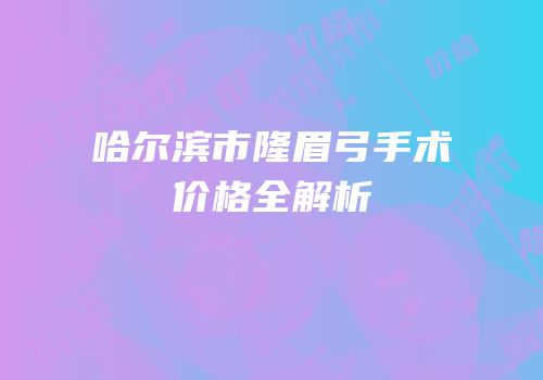 哈尔滨市隆眉弓手术价格全解析