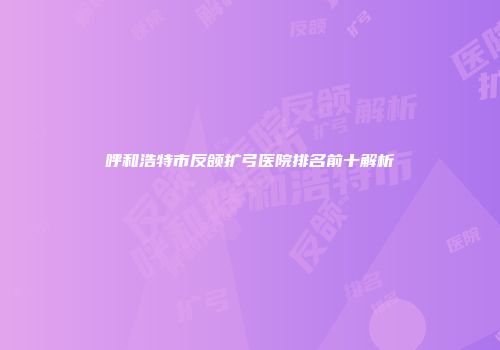 呼和浩特市反颌扩弓医院排名前十解析