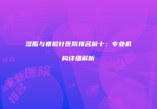 溶脂与瘦脸针医院排名前十：专业机构详细解析