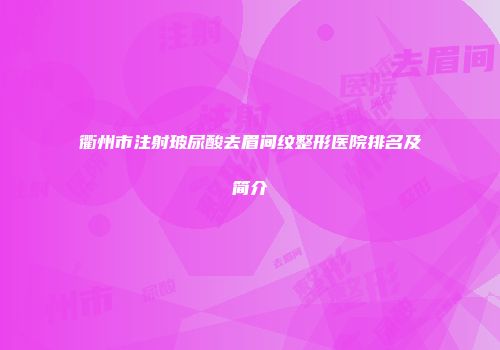 衢州市注射玻尿酸去眉间纹整形医院排名及简介