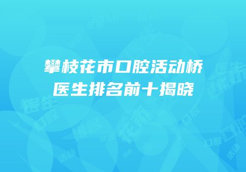 攀枝花市口腔活动桥医生排名前十揭晓
