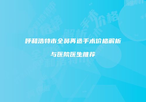 呼和浩特市全鼻再造手术价格解析与医院医生推荐