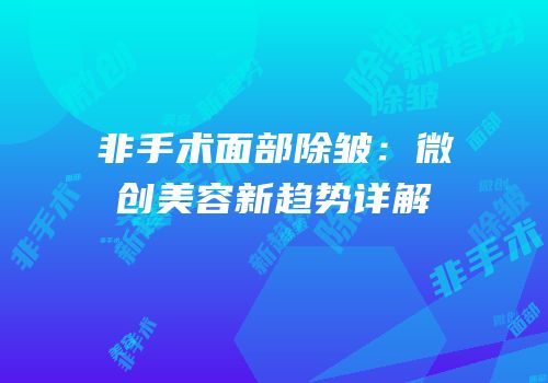 非手术面部除皱：微创美容新趋势详解