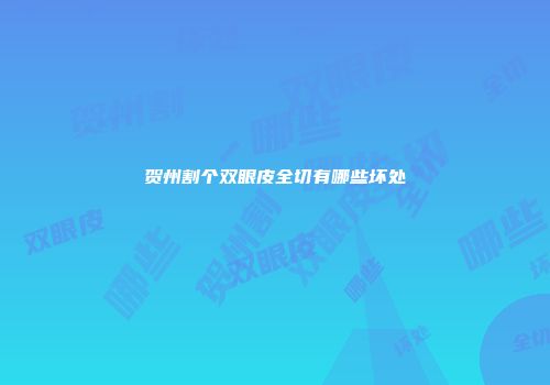 贺州割个双眼皮全切有哪些坏处