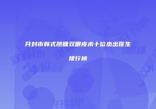 开封市韩式翘睫双眼皮术十位杰出医生排行榜