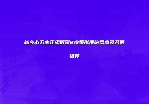新乡市五家正规唇裂2度整形医院盘点及名医推荐