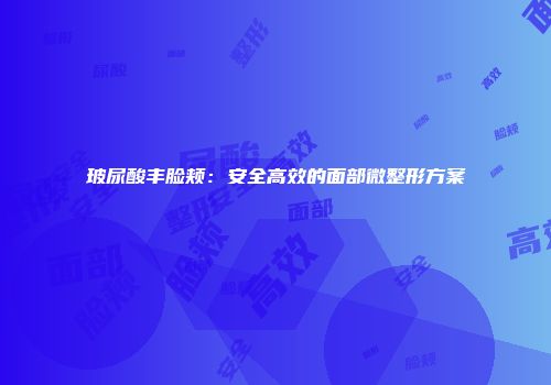玻尿酸丰脸颊：安全高效的面部微整形方案