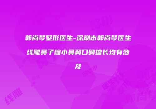 郭尚琴整形医生-深圳市郭尚琴医生线雕鼻子缩小鼻翼口碑擅长均有涉及
