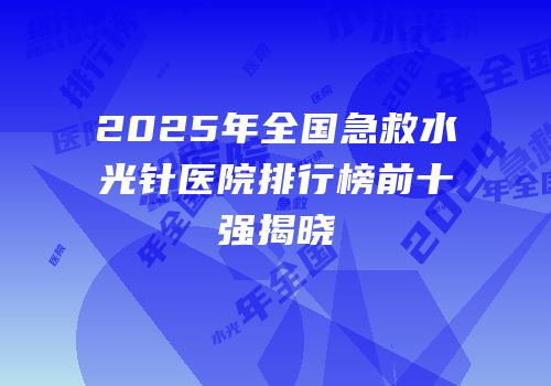 2025年全国急救水光针医院排行榜前十强揭晓