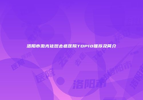 洛阳市激光祛斑去痣医院TOP10推荐及简介