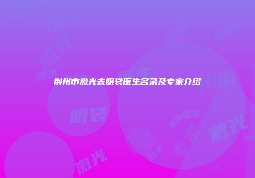 荆州市激光去眼袋医生名录及专家介绍