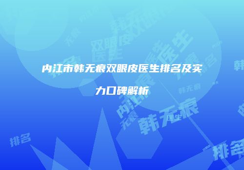 内江市韩无痕双眼皮医生排名及实力口碑解析