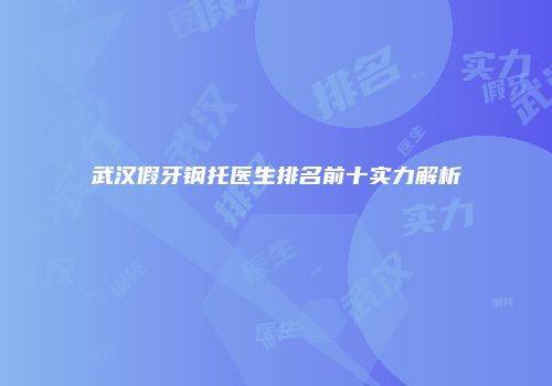武汉假牙钢托医生排名前十实力解析