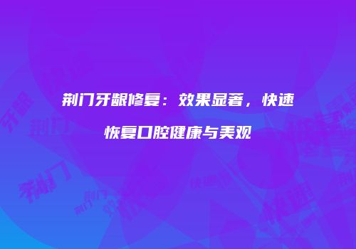 荆门牙龈修复：效果显著，快速恢复口腔健康与美观