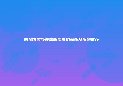 阳泉市射频去黑眼圈价格解析及医院推荐
