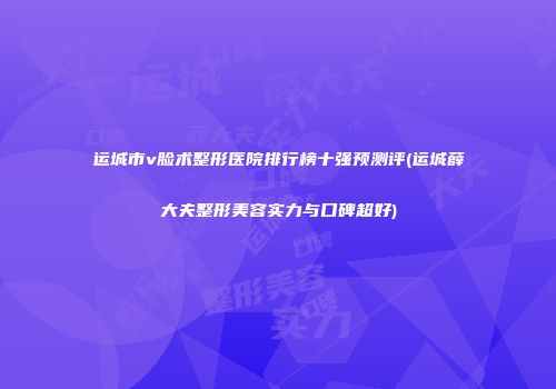 运城市v脸术整形医院排行榜十强预测评(运城薛大夫整形美容实力与口碑超好)
