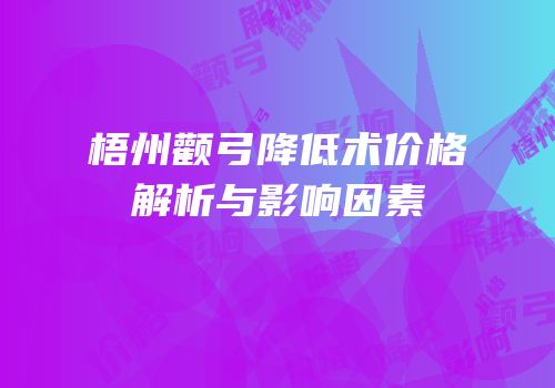 梧州颧弓降低术价格解析与影响因素