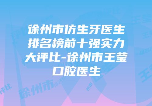 徐州市仿生牙医生排名榜前十强实力大评比-徐州市王莹口腔医生