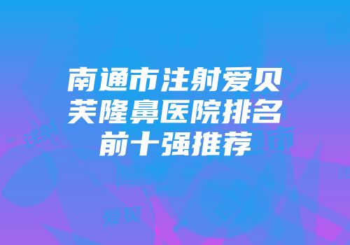 南通市注射爱贝芙隆鼻医院排名前十强推荐