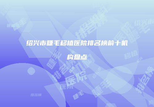 绍兴市睫毛移植医院排名榜前十机构盘点
