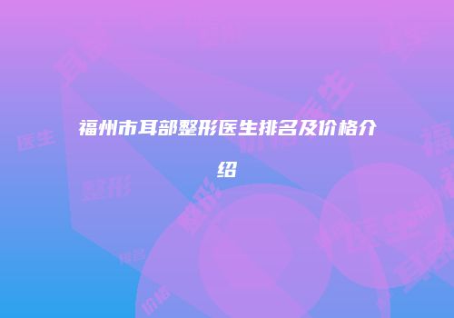 福州市耳部整形医生排名及价格介绍