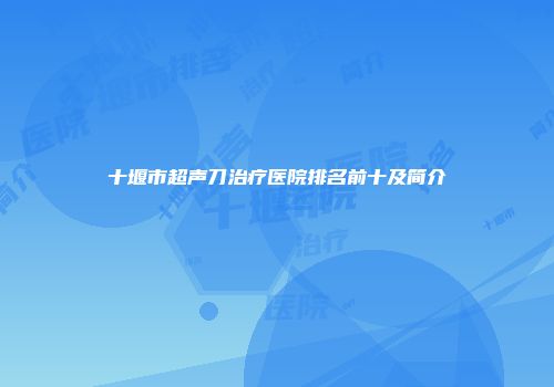 十堰市超声刀治疗医院排名前十及简介