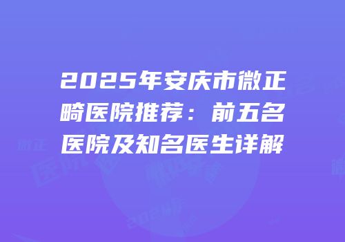 2025年安庆市微正畸医院推荐：前五名医院及知名医生详解