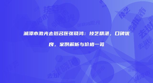 湘潭市激光去斑名医张晓鸿：技艺精湛，口碑优良，案例解析与价格一览