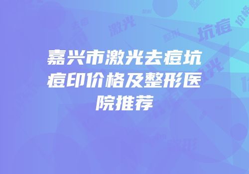 嘉兴市激光去痘坑痘印价格及整形医院推荐