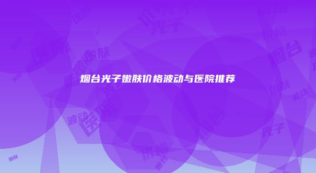 烟台光子嫩肤价格波动与医院推荐