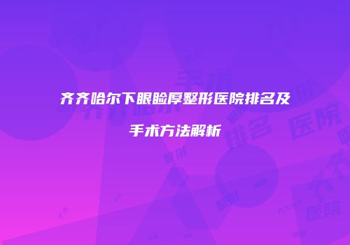 齐齐哈尔下眼睑厚整形医院排名及手术方法解析