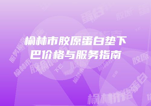榆林市胶原蛋白垫下巴价格与服务指南