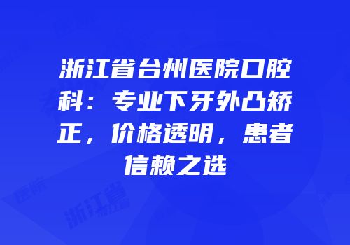 浙江省台州医院口腔科：专业下牙外凸矫正，价格透明，患者信赖之选