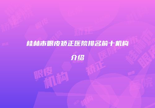 桂林市眼皮矫正医院排名前十机构介绍