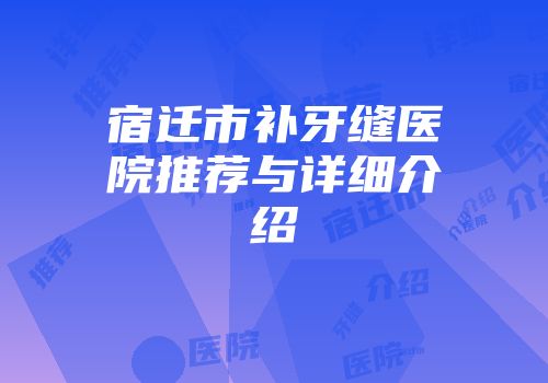宿迁市补牙缝医院推荐与详细介绍