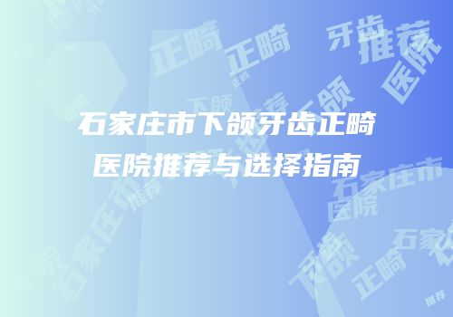 石家庄市下颌牙齿正畸医院推荐与选择指南