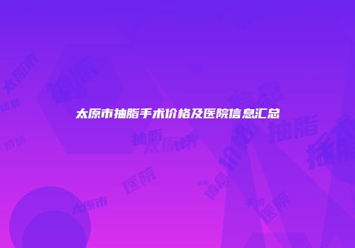太原市抽脂手术价格及医院信息汇总