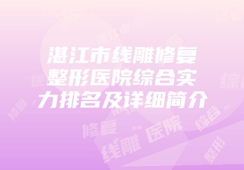 湛江市线雕修复整形医院综合实力排名及详细简介