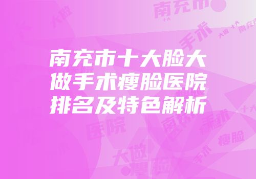 南充市十大脸大做手术瘦脸医院排名及特色解析