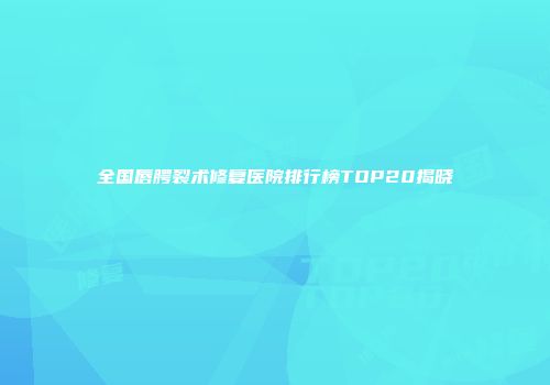 全国唇腭裂术修复医院排行榜TOP20揭晓