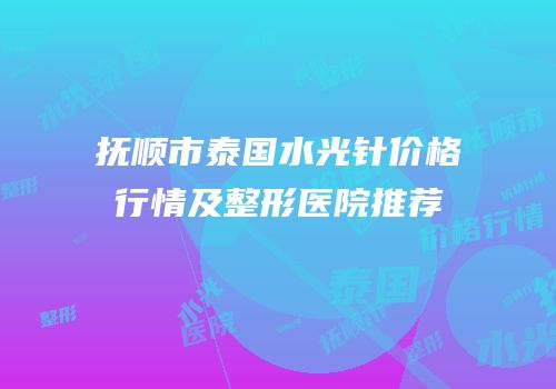抚顺市泰国水光针价格行情及整形医院推荐