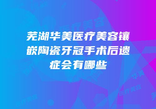 芜湖华美医疗美容镶嵌陶瓷牙冠手术后遗症会有哪些