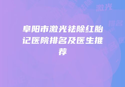 阜阳市激光祛除红胎记医院排名及医生推荐