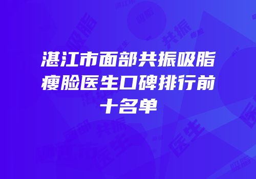 湛江市面部共振吸脂瘦脸医生口碑排行前十名单