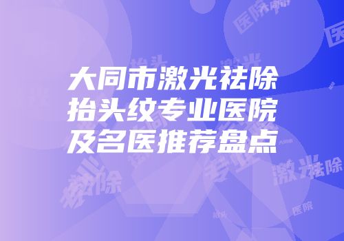 大同市激光祛除抬头纹专业医院及名医推荐盘点
