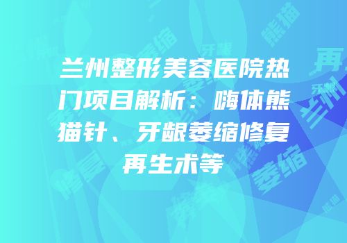 兰州整形美容医院热门项目解析：嗨体熊猫针、牙龈萎缩修复再生术等