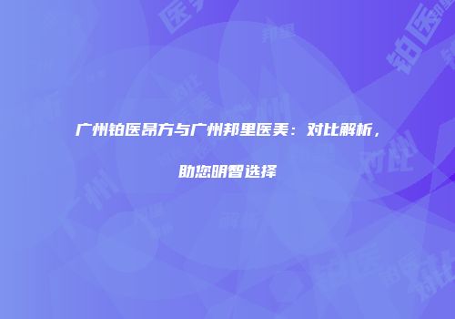 广州铂医昂方与广州邦里医美：对比解析，助您明智选择